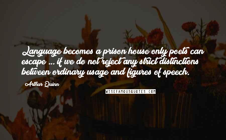 Arthur Quinn Quotes: Language becomes a prison house only poets can escape ... if we do not reject any strict distinctions between ordinary usage and figures of speech.