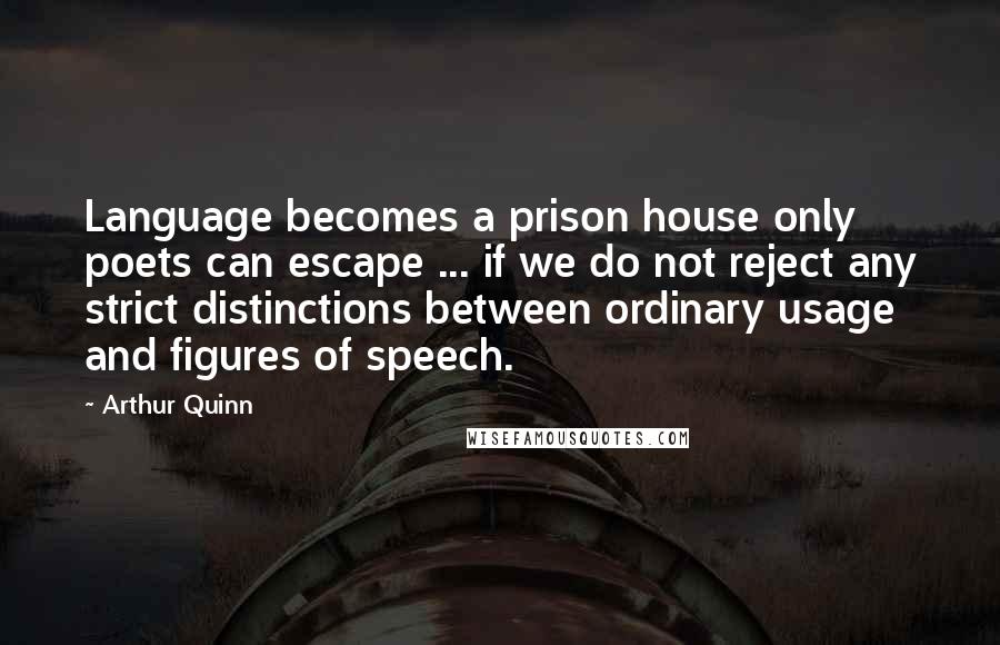 Arthur Quinn Quotes: Language becomes a prison house only poets can escape ... if we do not reject any strict distinctions between ordinary usage and figures of speech.