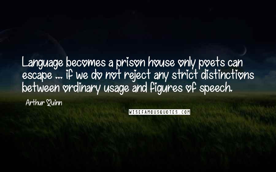 Arthur Quinn Quotes: Language becomes a prison house only poets can escape ... if we do not reject any strict distinctions between ordinary usage and figures of speech.
