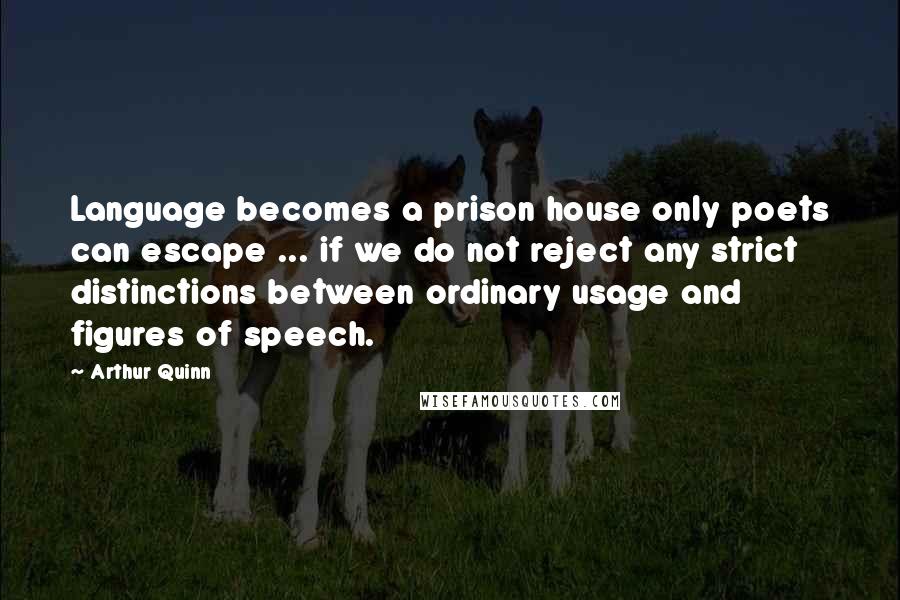 Arthur Quinn Quotes: Language becomes a prison house only poets can escape ... if we do not reject any strict distinctions between ordinary usage and figures of speech.