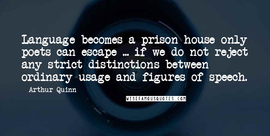 Arthur Quinn Quotes: Language becomes a prison house only poets can escape ... if we do not reject any strict distinctions between ordinary usage and figures of speech.