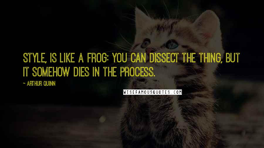 Arthur Quinn Quotes: Style, is like a frog: you can dissect the thing, but it somehow dies in the process.