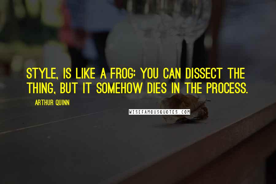 Arthur Quinn Quotes: Style, is like a frog: you can dissect the thing, but it somehow dies in the process.