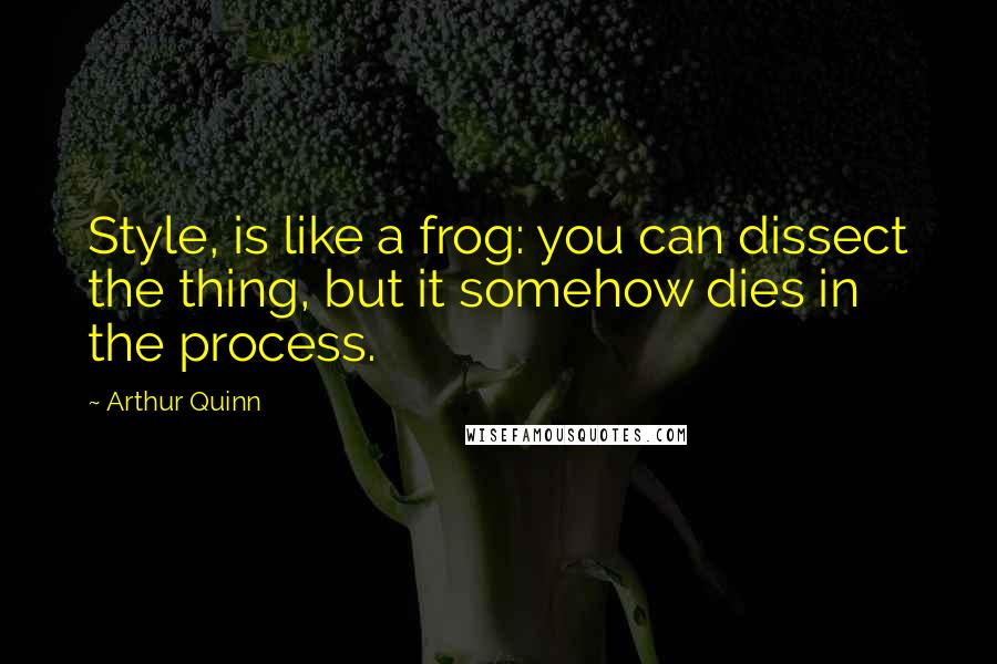 Arthur Quinn Quotes: Style, is like a frog: you can dissect the thing, but it somehow dies in the process.