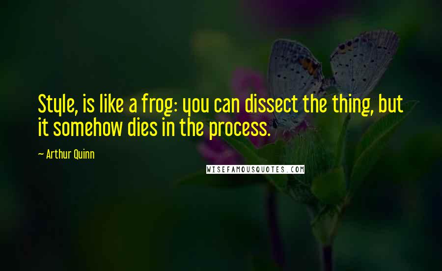 Arthur Quinn Quotes: Style, is like a frog: you can dissect the thing, but it somehow dies in the process.