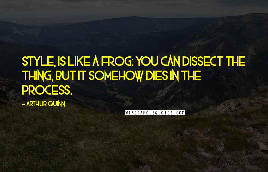 Arthur Quinn Quotes: Style, is like a frog: you can dissect the thing, but it somehow dies in the process.