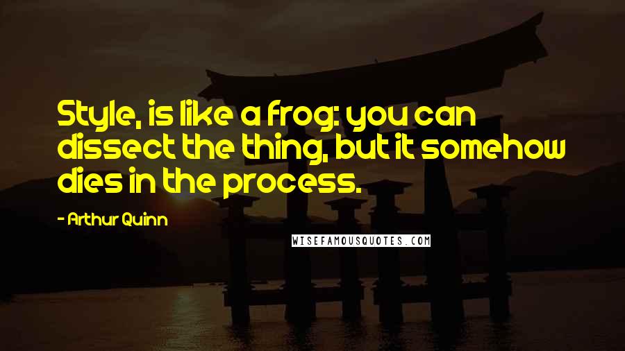 Arthur Quinn Quotes: Style, is like a frog: you can dissect the thing, but it somehow dies in the process.