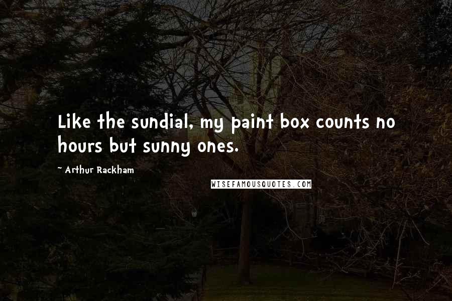Arthur Rackham Quotes: Like the sundial, my paint box counts no hours but sunny ones.