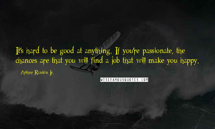 Arthur Rankin Jr. Quotes: It's hard to be good at anything. If you're passionate, the chances are that you will find a job that will make you happy.