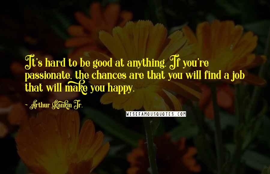 Arthur Rankin Jr. Quotes: It's hard to be good at anything. If you're passionate, the chances are that you will find a job that will make you happy.