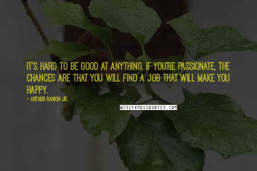 Arthur Rankin Jr. Quotes: It's hard to be good at anything. If you're passionate, the chances are that you will find a job that will make you happy.