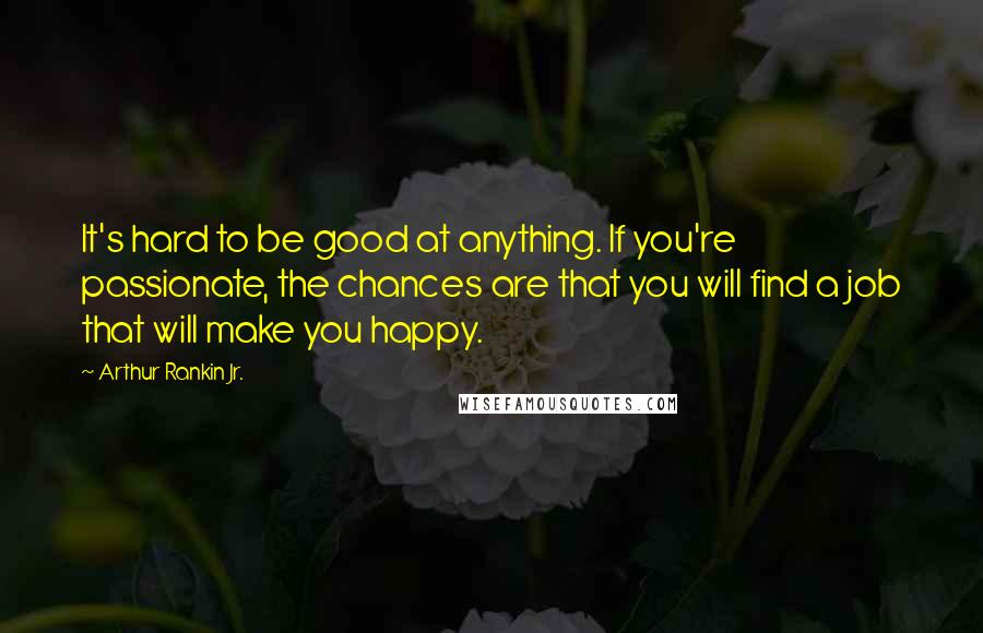 Arthur Rankin Jr. Quotes: It's hard to be good at anything. If you're passionate, the chances are that you will find a job that will make you happy.