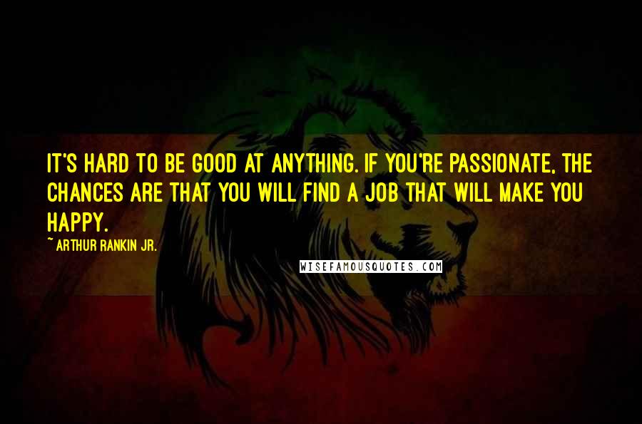 Arthur Rankin Jr. Quotes: It's hard to be good at anything. If you're passionate, the chances are that you will find a job that will make you happy.