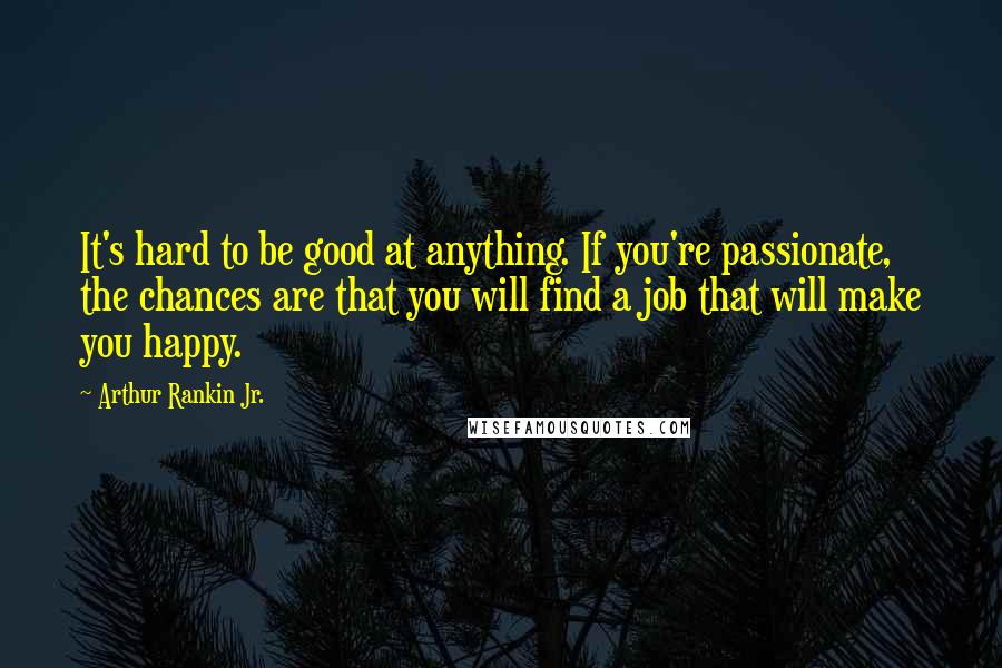 Arthur Rankin Jr. Quotes: It's hard to be good at anything. If you're passionate, the chances are that you will find a job that will make you happy.