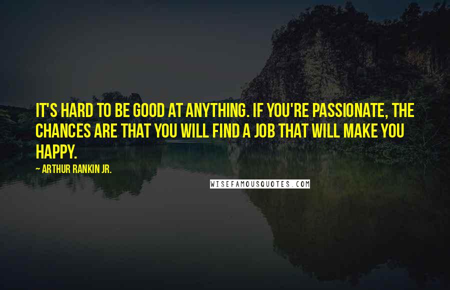 Arthur Rankin Jr. Quotes: It's hard to be good at anything. If you're passionate, the chances are that you will find a job that will make you happy.