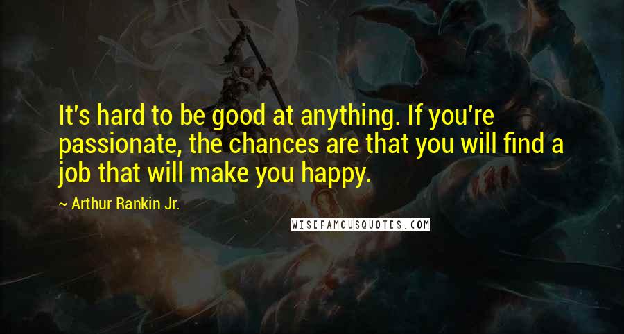 Arthur Rankin Jr. Quotes: It's hard to be good at anything. If you're passionate, the chances are that you will find a job that will make you happy.