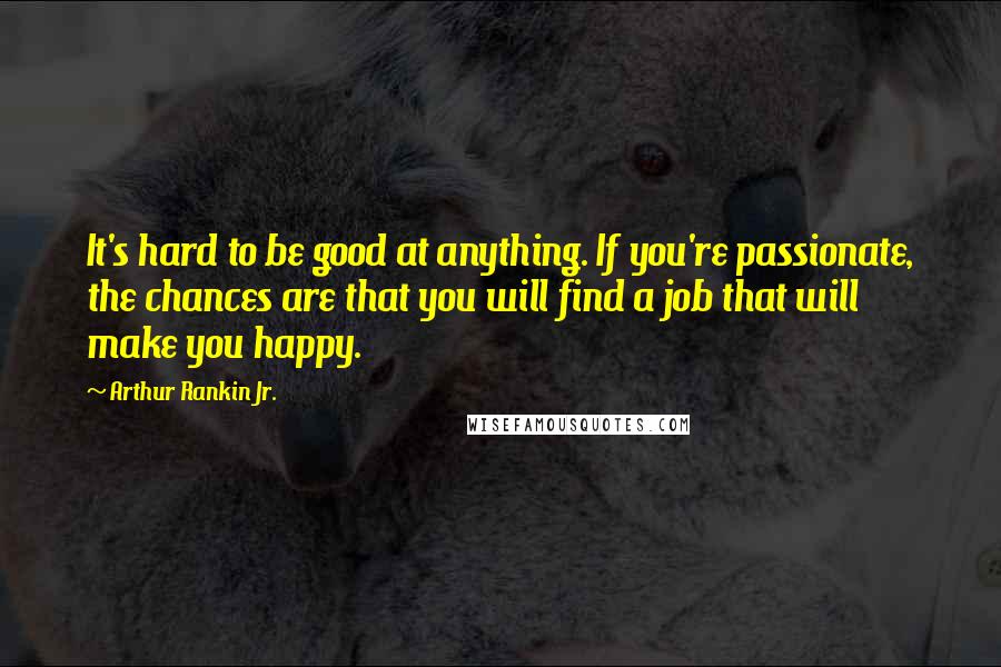 Arthur Rankin Jr. Quotes: It's hard to be good at anything. If you're passionate, the chances are that you will find a job that will make you happy.