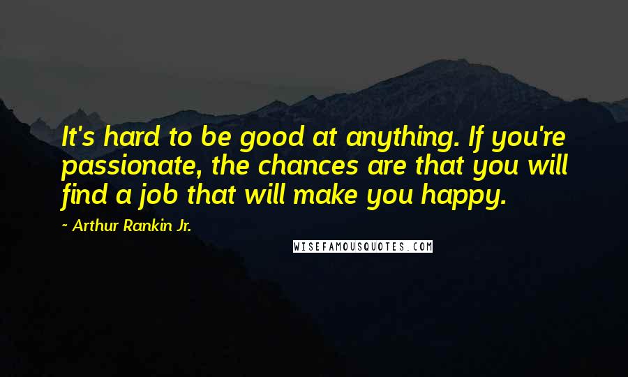 Arthur Rankin Jr. Quotes: It's hard to be good at anything. If you're passionate, the chances are that you will find a job that will make you happy.