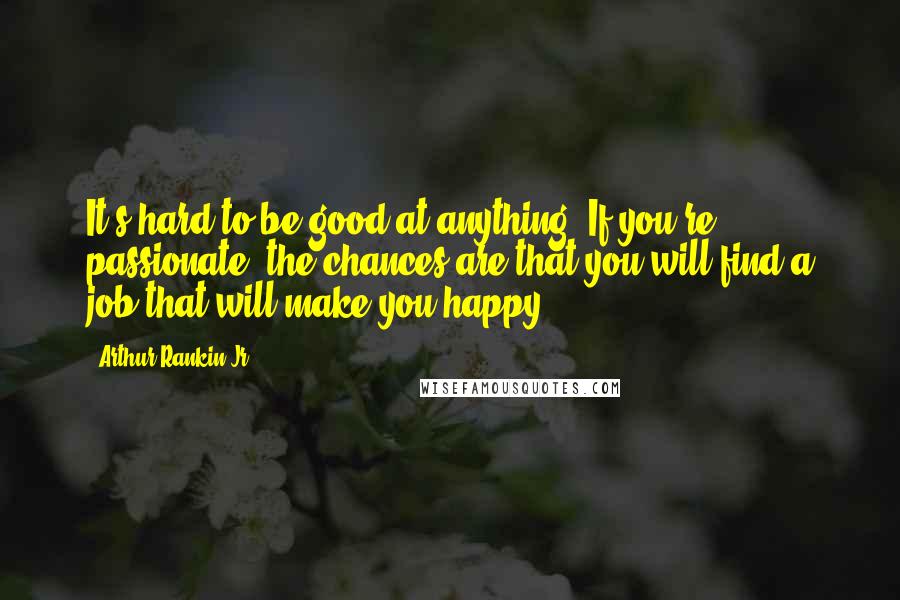 Arthur Rankin Jr. Quotes: It's hard to be good at anything. If you're passionate, the chances are that you will find a job that will make you happy.