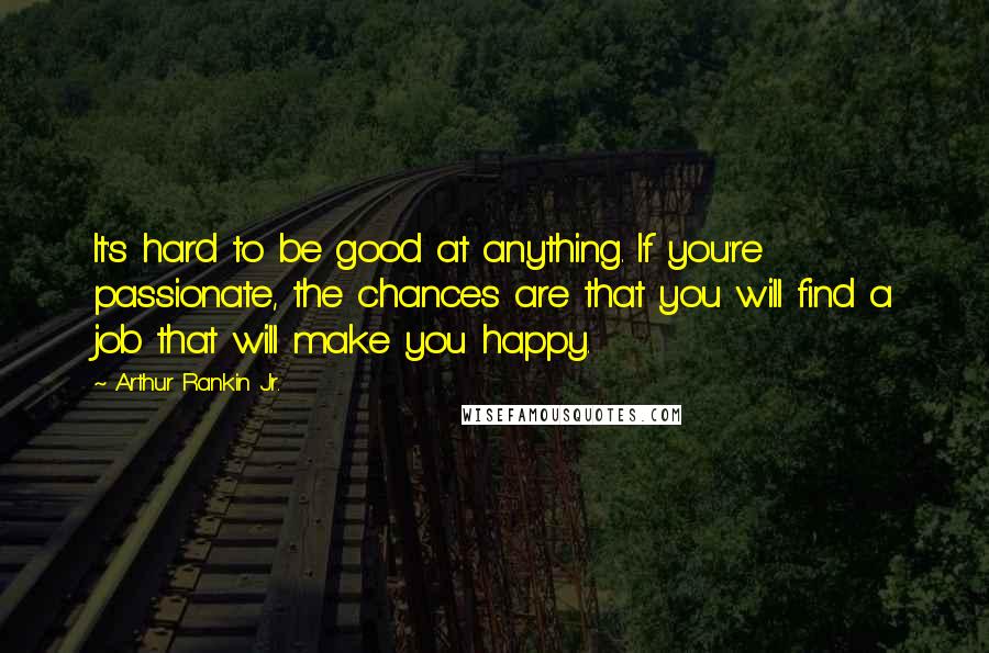 Arthur Rankin Jr. Quotes: It's hard to be good at anything. If you're passionate, the chances are that you will find a job that will make you happy.