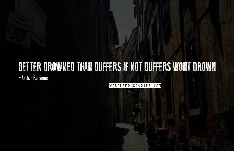 Arthur Ransome Quotes: BETTER DROWNED THAN DUFFERS IF NOT DUFFERS WONT DROWN