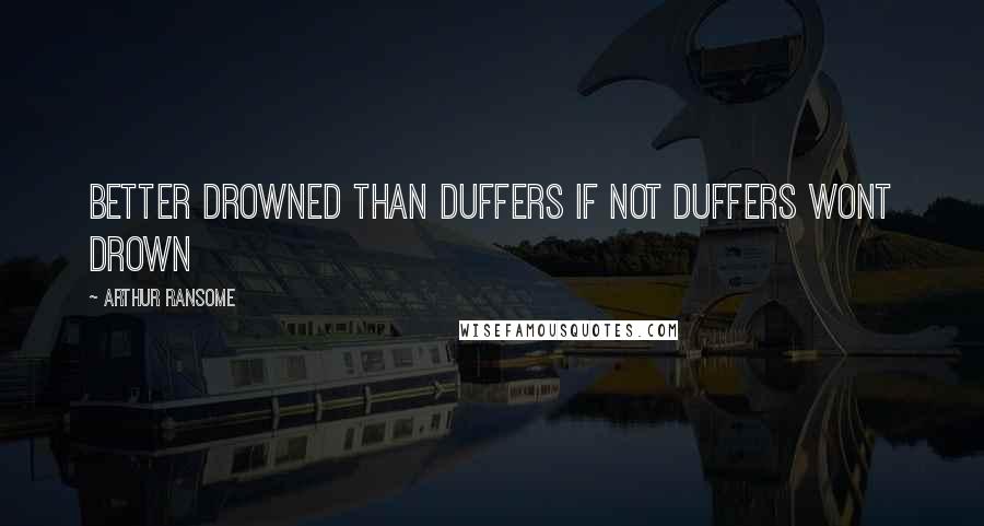 Arthur Ransome Quotes: BETTER DROWNED THAN DUFFERS IF NOT DUFFERS WONT DROWN