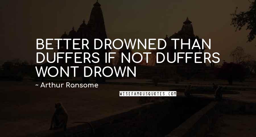 Arthur Ransome Quotes: BETTER DROWNED THAN DUFFERS IF NOT DUFFERS WONT DROWN