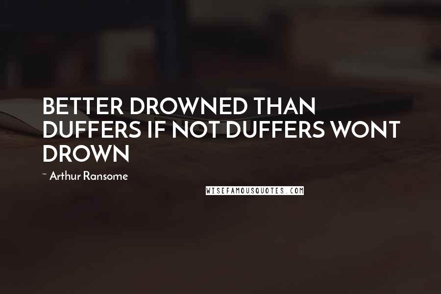 Arthur Ransome Quotes: BETTER DROWNED THAN DUFFERS IF NOT DUFFERS WONT DROWN