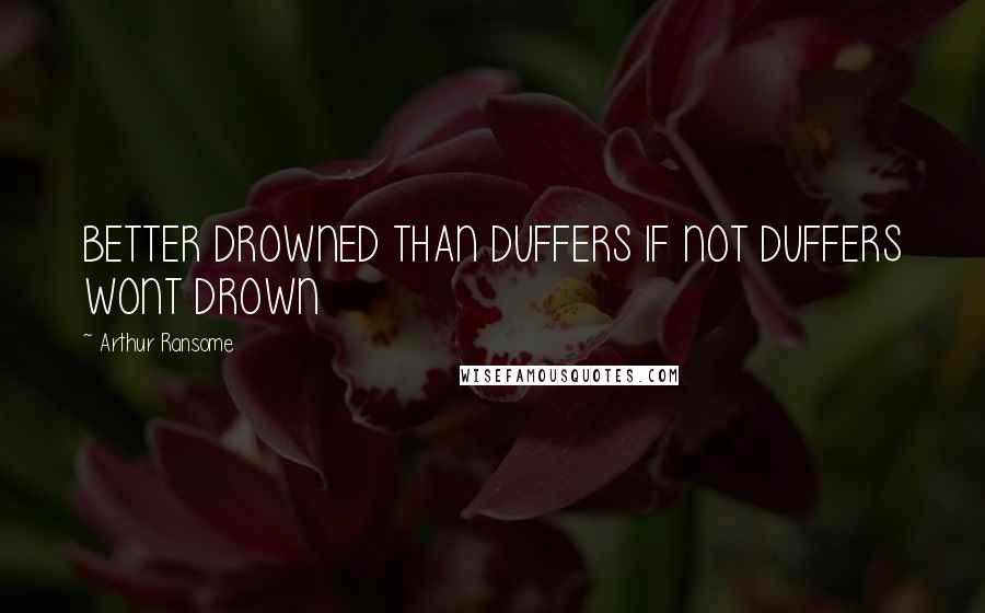 Arthur Ransome Quotes: BETTER DROWNED THAN DUFFERS IF NOT DUFFERS WONT DROWN