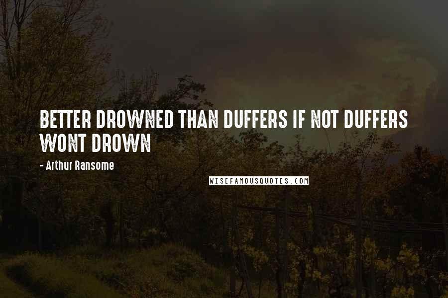 Arthur Ransome Quotes: BETTER DROWNED THAN DUFFERS IF NOT DUFFERS WONT DROWN