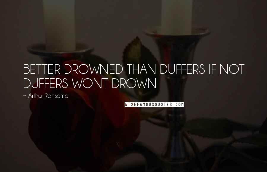 Arthur Ransome Quotes: BETTER DROWNED THAN DUFFERS IF NOT DUFFERS WONT DROWN