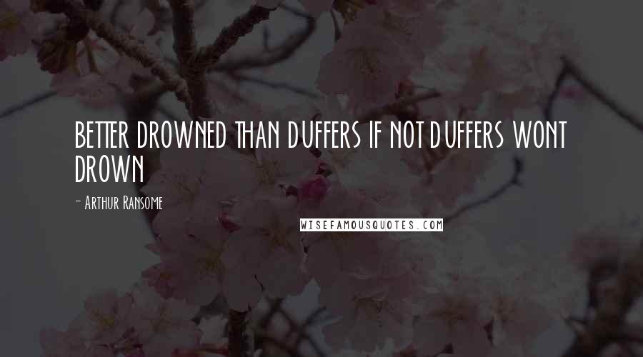 Arthur Ransome Quotes: BETTER DROWNED THAN DUFFERS IF NOT DUFFERS WONT DROWN