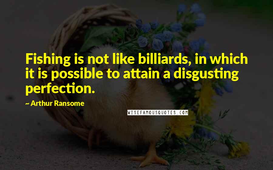 Arthur Ransome Quotes: Fishing is not like billiards, in which it is possible to attain a disgusting perfection.