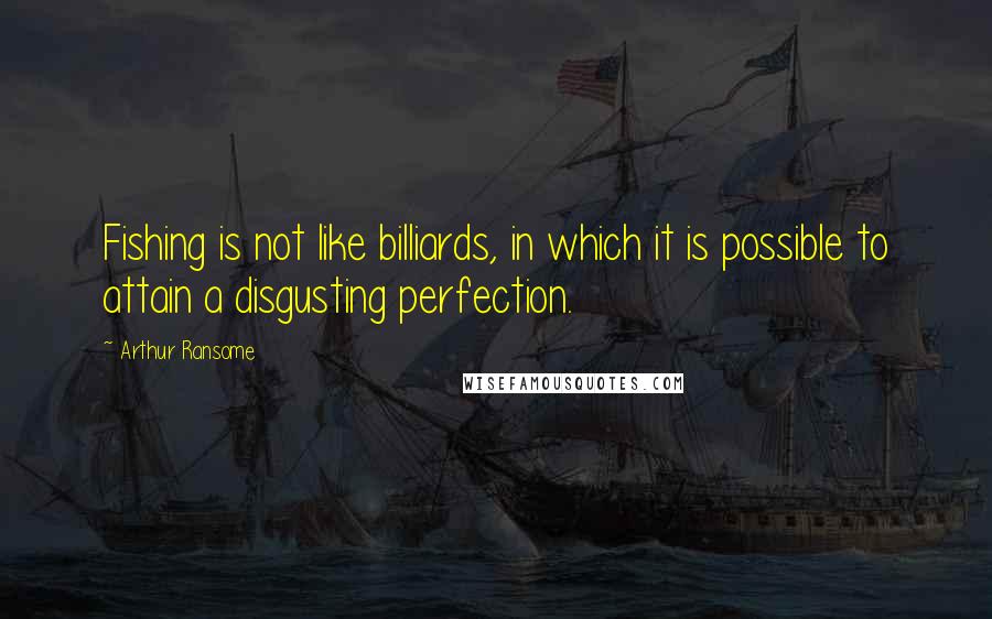 Arthur Ransome Quotes: Fishing is not like billiards, in which it is possible to attain a disgusting perfection.
