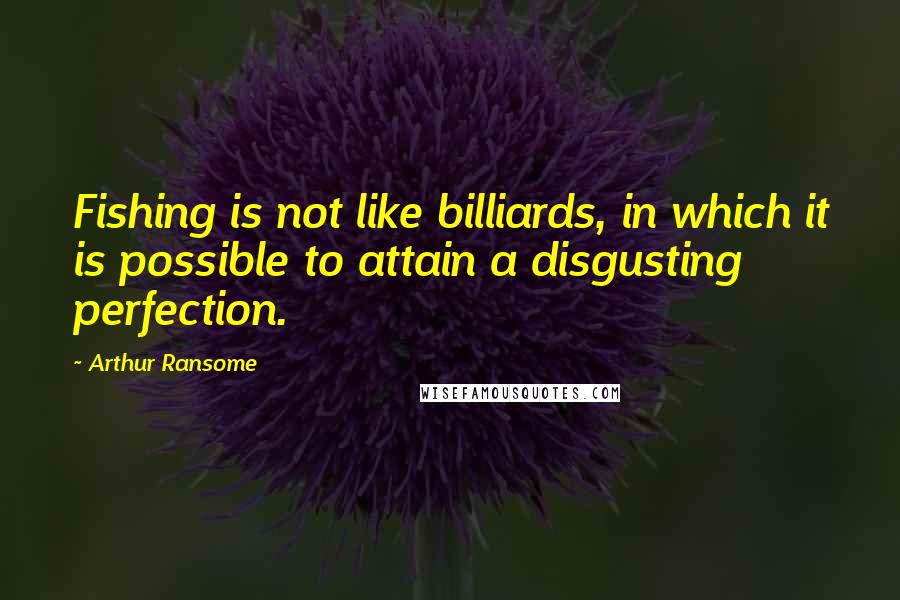 Arthur Ransome Quotes: Fishing is not like billiards, in which it is possible to attain a disgusting perfection.