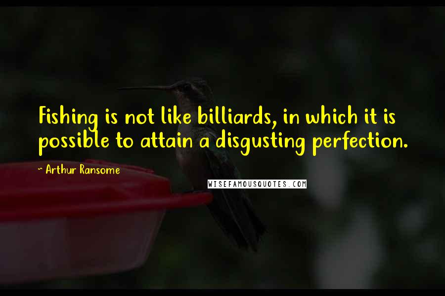 Arthur Ransome Quotes: Fishing is not like billiards, in which it is possible to attain a disgusting perfection.