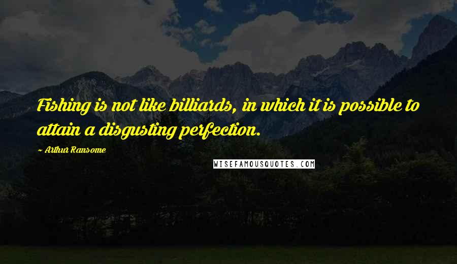 Arthur Ransome Quotes: Fishing is not like billiards, in which it is possible to attain a disgusting perfection.