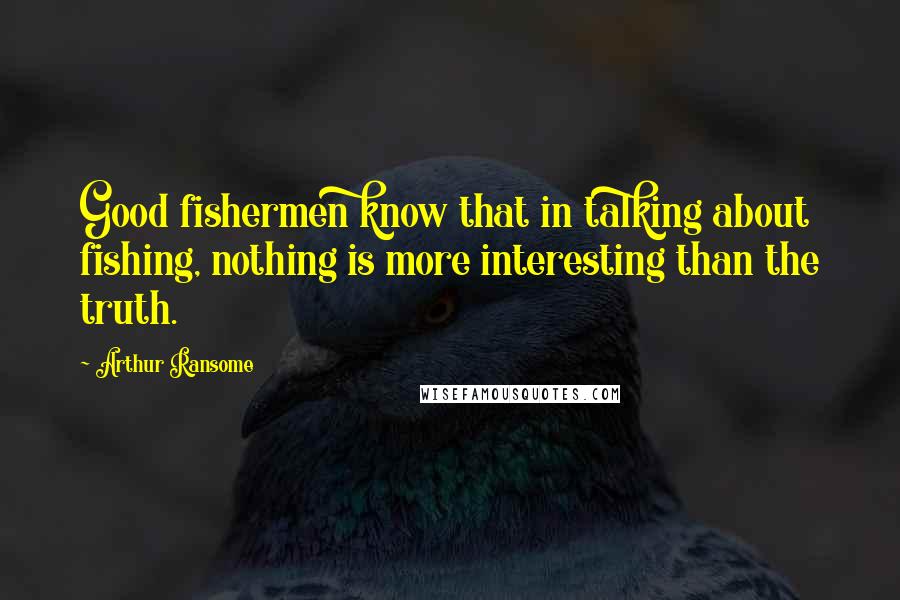 Arthur Ransome Quotes: Good fishermen know that in talking about fishing, nothing is more interesting than the truth.