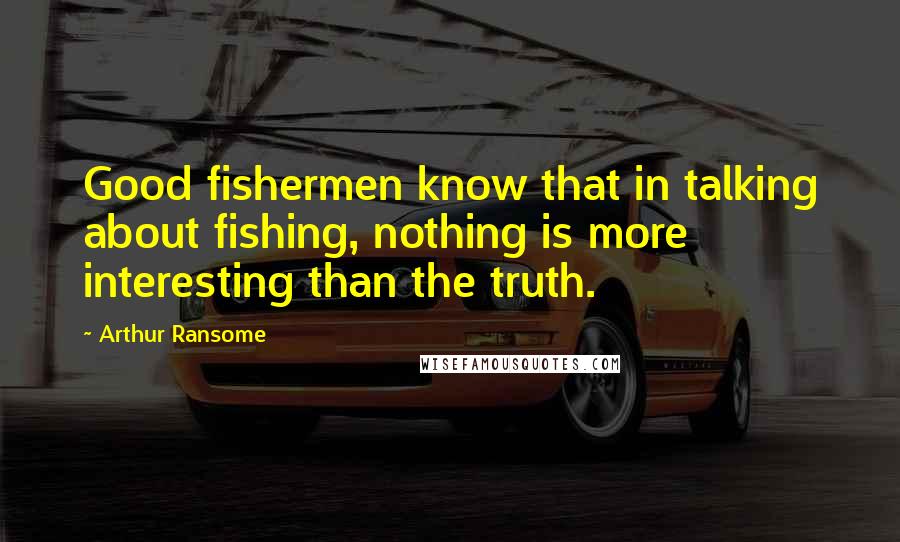 Arthur Ransome Quotes: Good fishermen know that in talking about fishing, nothing is more interesting than the truth.