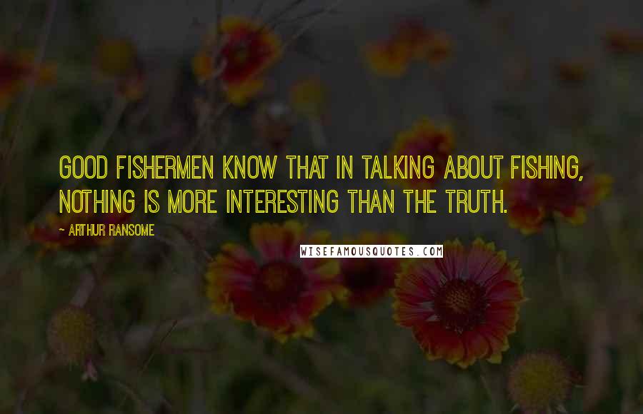 Arthur Ransome Quotes: Good fishermen know that in talking about fishing, nothing is more interesting than the truth.