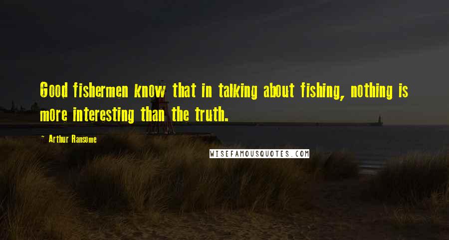 Arthur Ransome Quotes: Good fishermen know that in talking about fishing, nothing is more interesting than the truth.