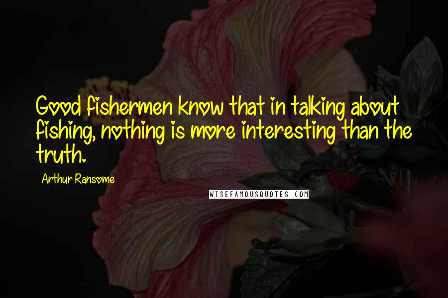 Arthur Ransome Quotes: Good fishermen know that in talking about fishing, nothing is more interesting than the truth.