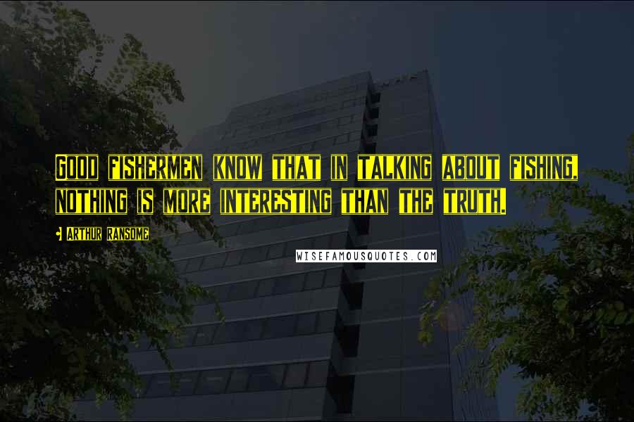 Arthur Ransome Quotes: Good fishermen know that in talking about fishing, nothing is more interesting than the truth.