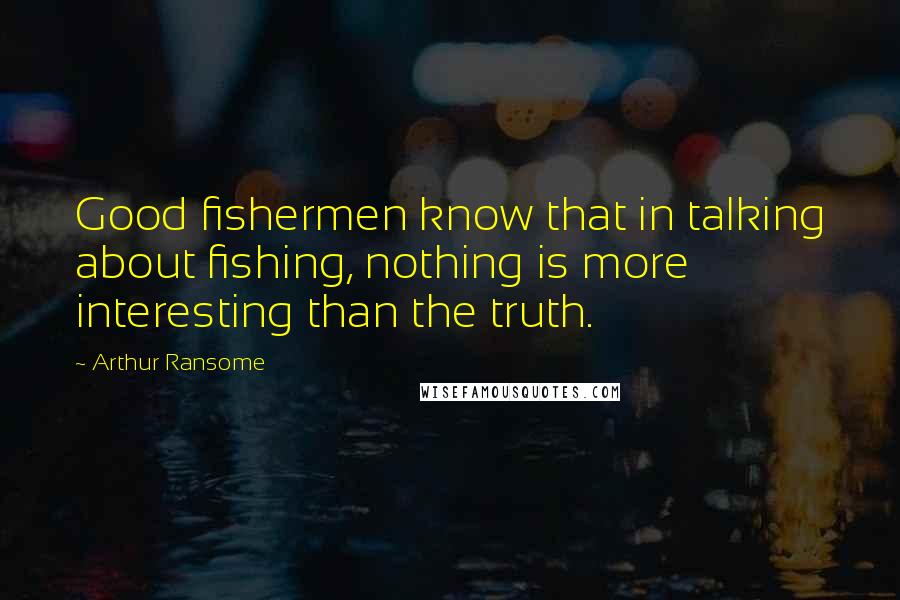 Arthur Ransome Quotes: Good fishermen know that in talking about fishing, nothing is more interesting than the truth.