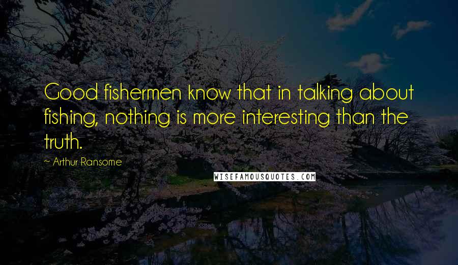 Arthur Ransome Quotes: Good fishermen know that in talking about fishing, nothing is more interesting than the truth.