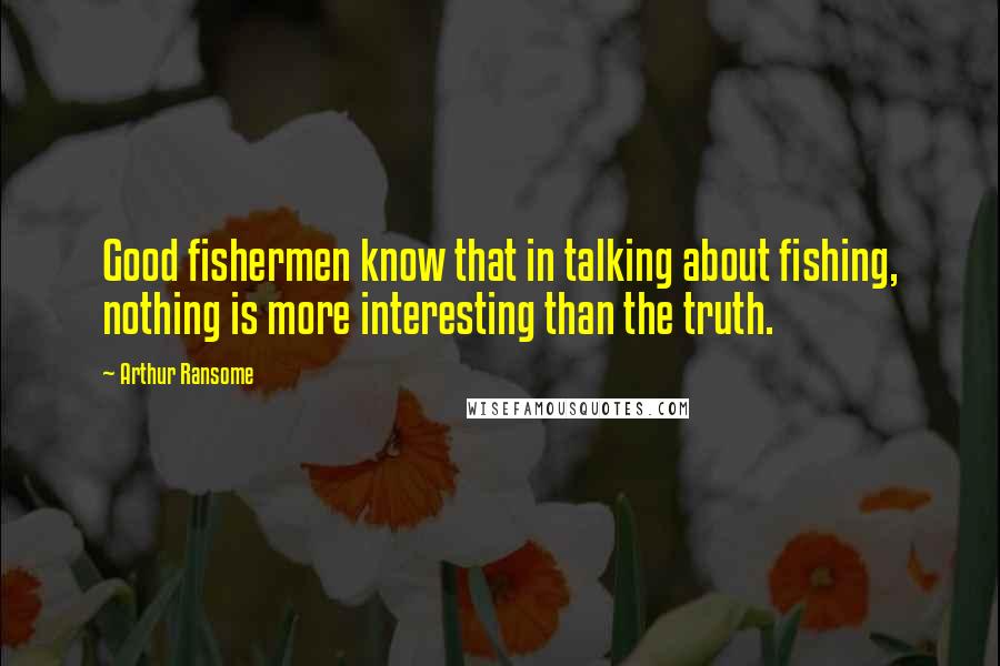 Arthur Ransome Quotes: Good fishermen know that in talking about fishing, nothing is more interesting than the truth.