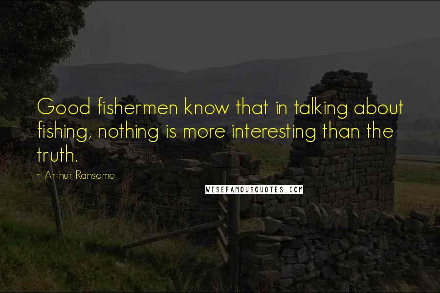 Arthur Ransome Quotes: Good fishermen know that in talking about fishing, nothing is more interesting than the truth.