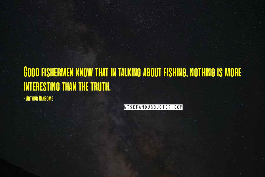 Arthur Ransome Quotes: Good fishermen know that in talking about fishing, nothing is more interesting than the truth.