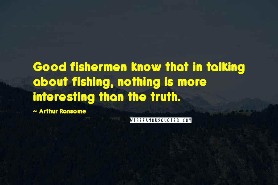 Arthur Ransome Quotes: Good fishermen know that in talking about fishing, nothing is more interesting than the truth.