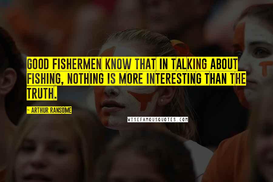 Arthur Ransome Quotes: Good fishermen know that in talking about fishing, nothing is more interesting than the truth.